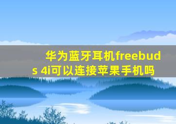 华为蓝牙耳机freebuds 4i可以连接苹果手机吗